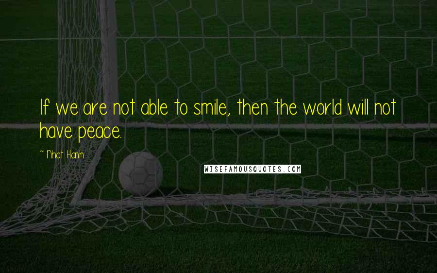 Nhat Hanh quotes: If we are not able to smile, then the world will not have peace.