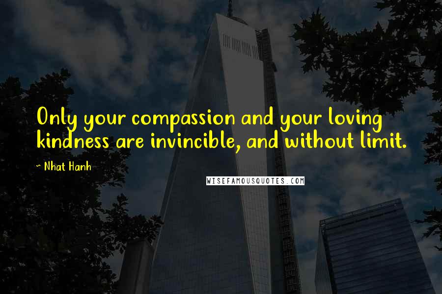 Nhat Hanh quotes: Only your compassion and your loving kindness are invincible, and without limit.