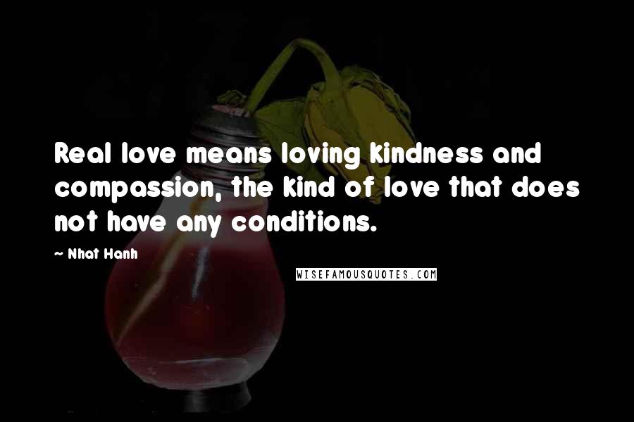 Nhat Hanh quotes: Real love means loving kindness and compassion, the kind of love that does not have any conditions.