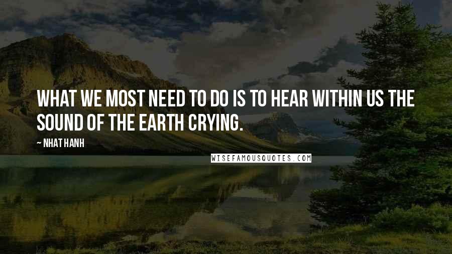 Nhat Hanh quotes: What we most need to do is to hear within us the sound of the Earth crying.