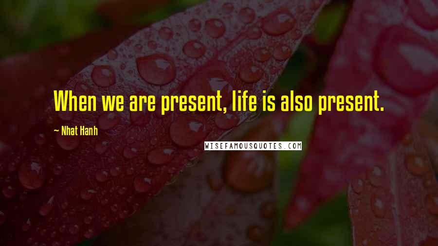 Nhat Hanh quotes: When we are present, life is also present.