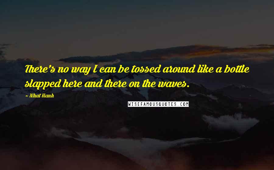 Nhat Hanh quotes: There's no way I can be tossed around like a bottle slapped here and there on the waves.