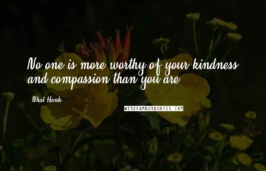 Nhat Hanh quotes: No one is more worthy of your kindness and compassion than you are.