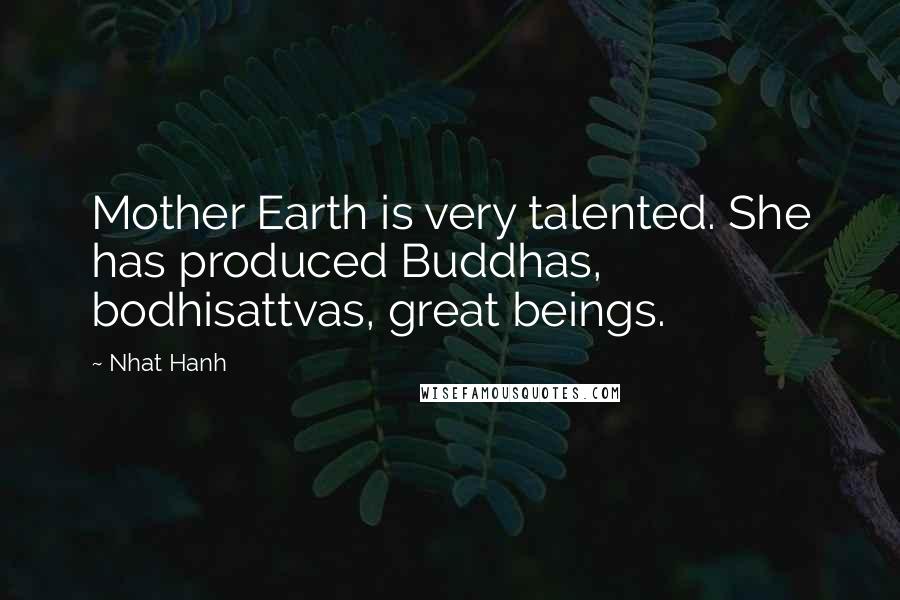 Nhat Hanh quotes: Mother Earth is very talented. She has produced Buddhas, bodhisattvas, great beings.