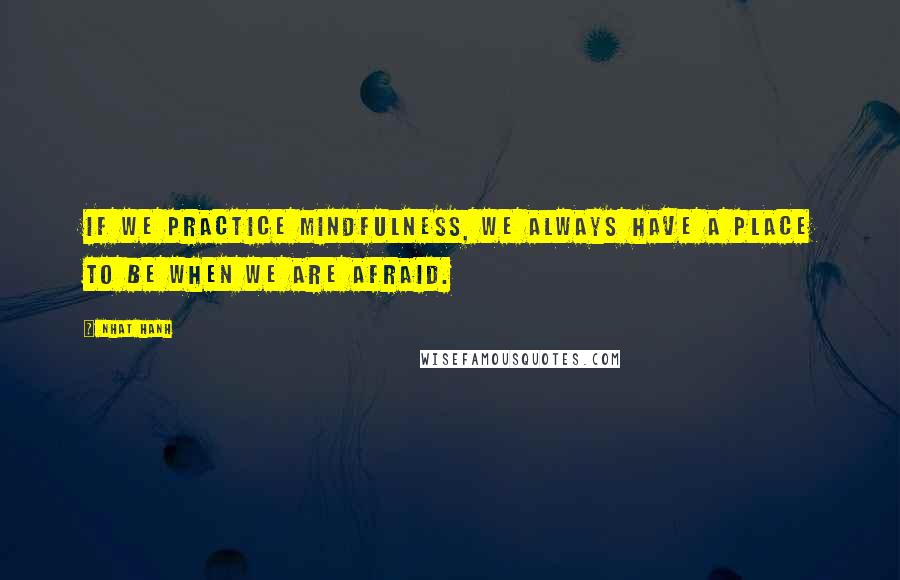 Nhat Hanh quotes: If we practice mindfulness, we always have a place to be when we are afraid.