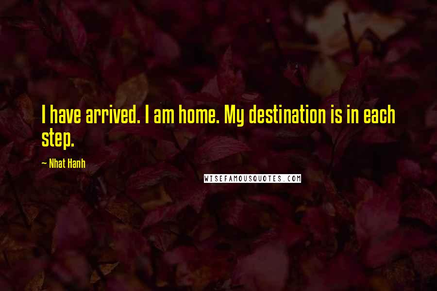 Nhat Hanh quotes: I have arrived. I am home. My destination is in each step.