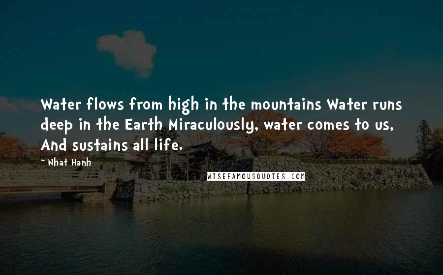 Nhat Hanh quotes: Water flows from high in the mountains Water runs deep in the Earth Miraculously, water comes to us, And sustains all life.