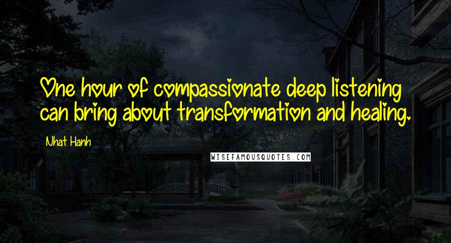 Nhat Hanh quotes: One hour of compassionate deep listening can bring about transformation and healing.
