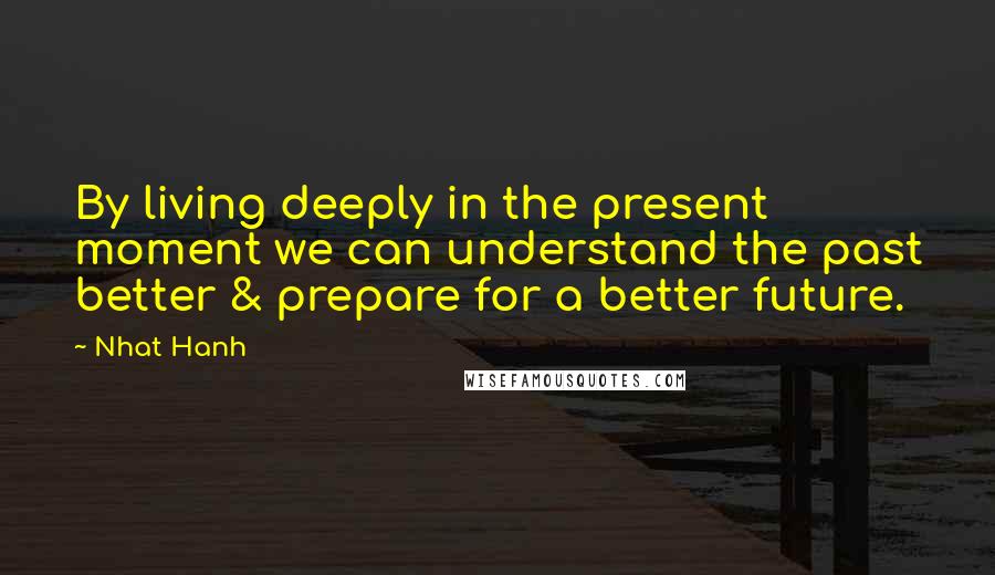 Nhat Hanh quotes: By living deeply in the present moment we can understand the past better & prepare for a better future.