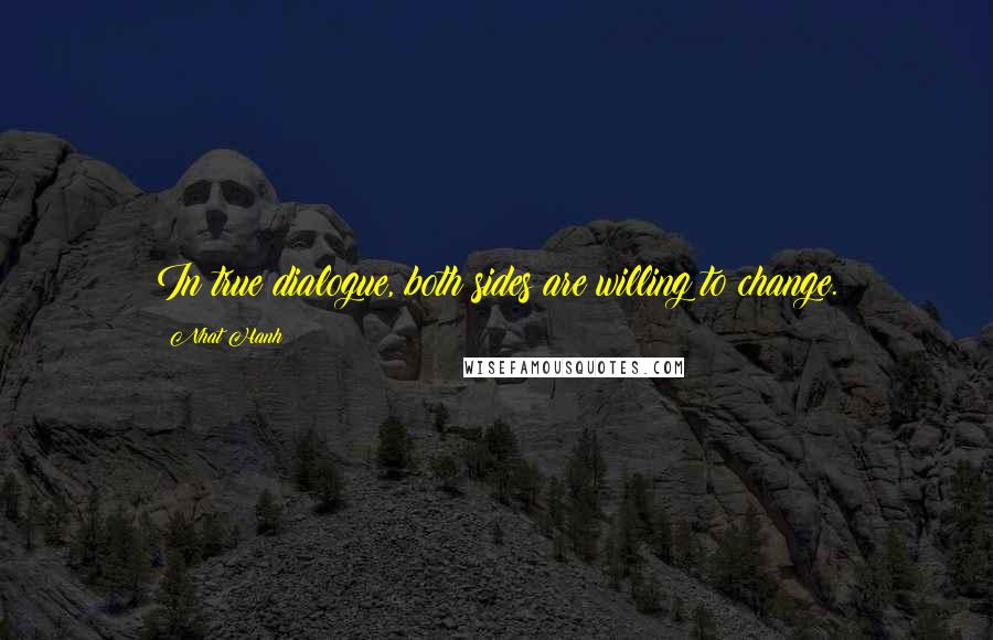 Nhat Hanh quotes: In true dialogue, both sides are willing to change.