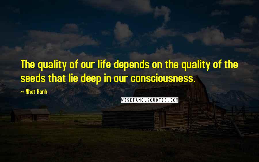 Nhat Hanh quotes: The quality of our life depends on the quality of the seeds that lie deep in our consciousness.