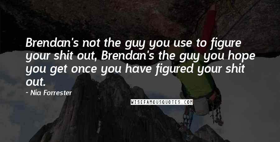 Nia Forrester quotes: Brendan's not the guy you use to figure your shit out, Brendan's the guy you hope you get once you have figured your shit out.