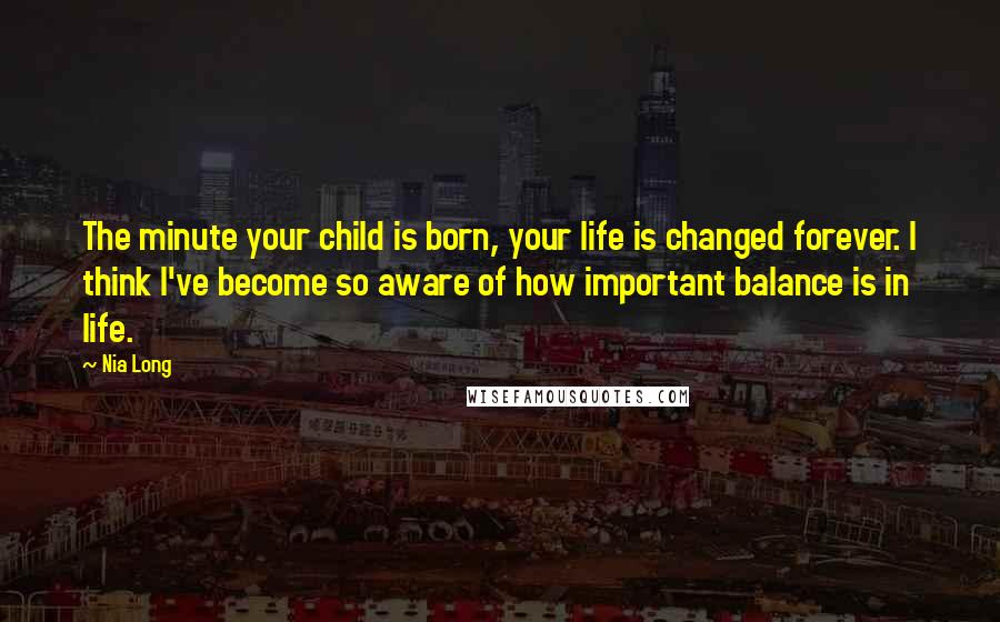 Nia Long quotes: The minute your child is born, your life is changed forever. I think I've become so aware of how important balance is in life.