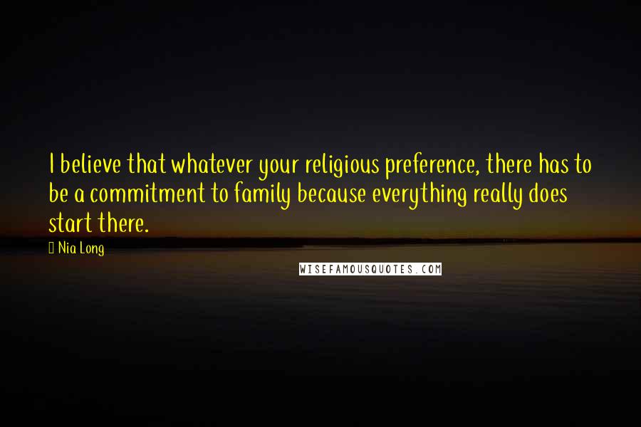 Nia Long quotes: I believe that whatever your religious preference, there has to be a commitment to family because everything really does start there.