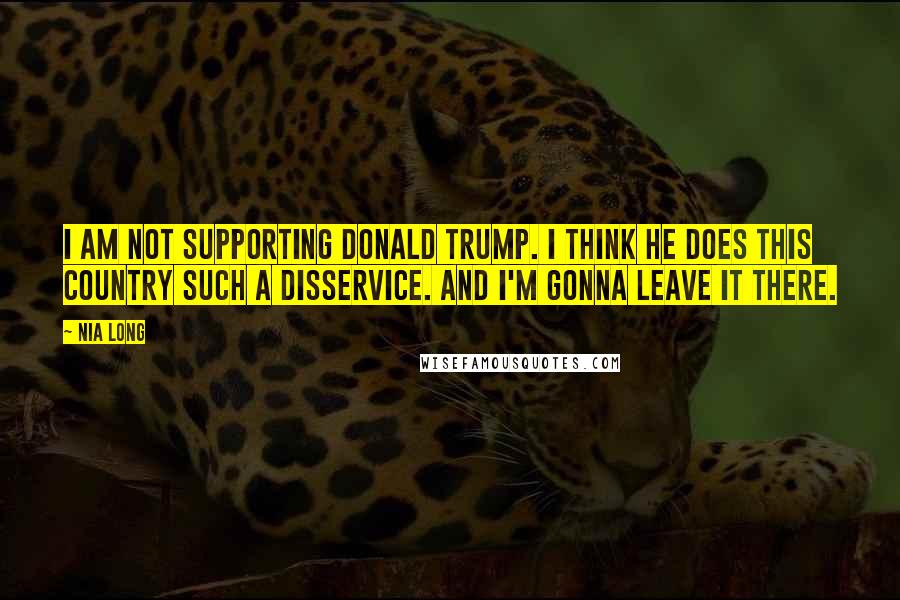 Nia Long quotes: I am not supporting Donald Trump. I think he does this country such a disservice. And I'm gonna leave it there.