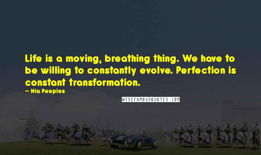 Nia Peeples quotes: Life is a moving, breathing thing. We have to be willing to constantly evolve. Perfection is constant transformation. Nia Peeples quotes: Life is a moving, breathing thing. We have to be willing to constantly evolve. Perfection is constant transformation.
