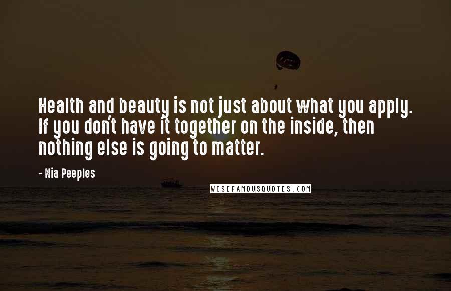 Nia Peeples quotes: Health and beauty is not just about what you apply. If you don't have it together on the inside, then nothing else is going to matter. Nia Peeples quotes: Health and beauty is not just about what you apply. If you don't have it together on the inside, then nothing else is going to matter.
