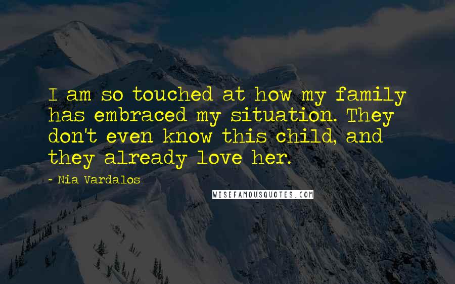 Nia Vardalos quotes: I am so touched at how my family has embraced my situation. They don't even know this child, and they already love her. Nia Vardalos quotes: I am so touched at how my family has embraced my situation. They don't even know this child, and they already love her.