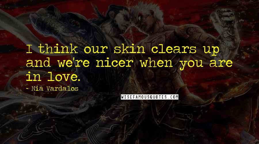 Nia Vardalos quotes: I think our skin clears up and we're nicer when you are in love.