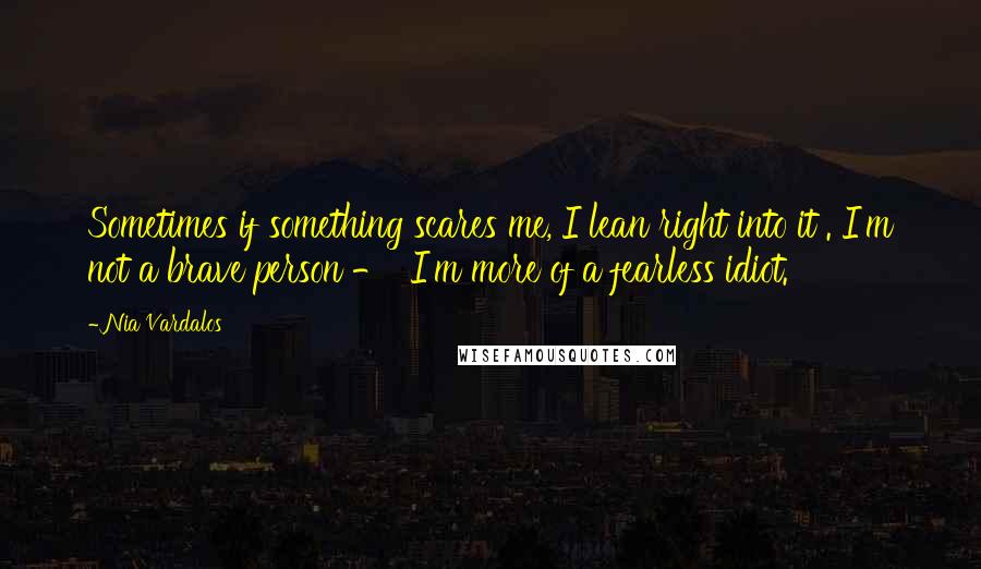 Nia Vardalos quotes: Sometimes if something scares me, I lean right into it . I'm not a brave person - I'm more of a fearless idiot.