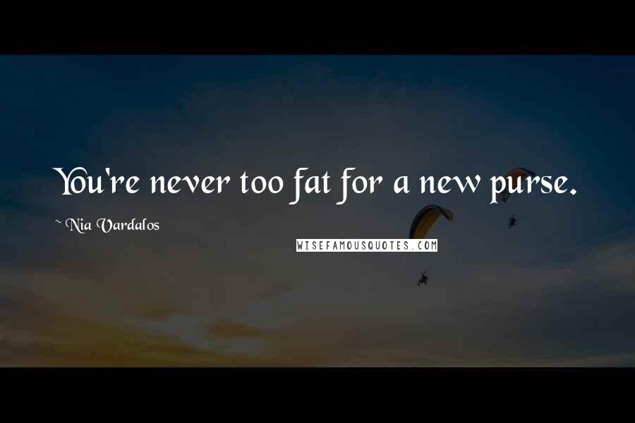 Nia Vardalos quotes: You're never too fat for a new purse.