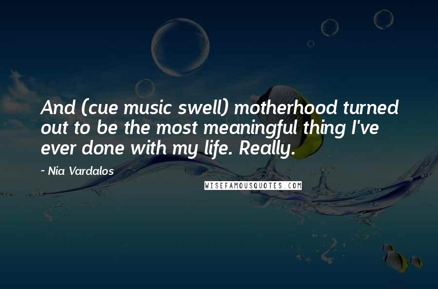 Nia Vardalos quotes: And (cue music swell) motherhood turned out to be the most meaningful thing I've ever done with my life. Really.