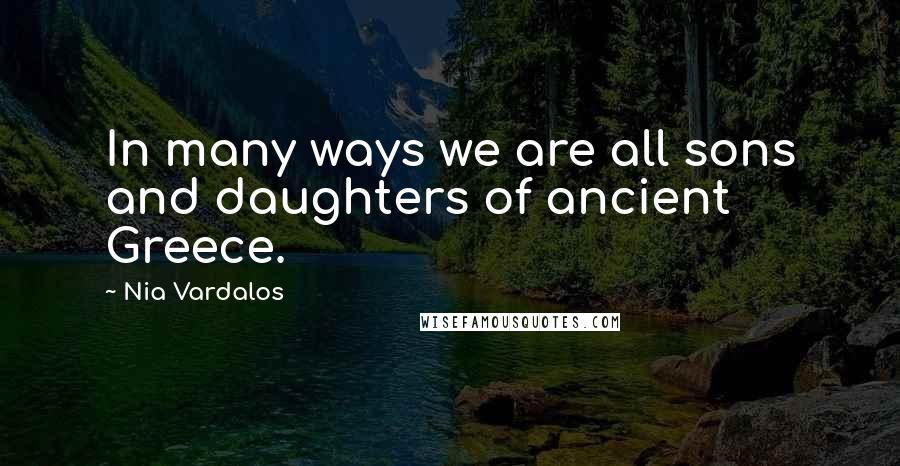 Nia Vardalos quotes: In many ways we are all sons and daughters of ancient Greece.