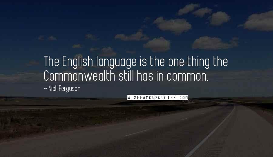 Niall Ferguson quotes: The English language is the one thing the Commonwealth still has in common.