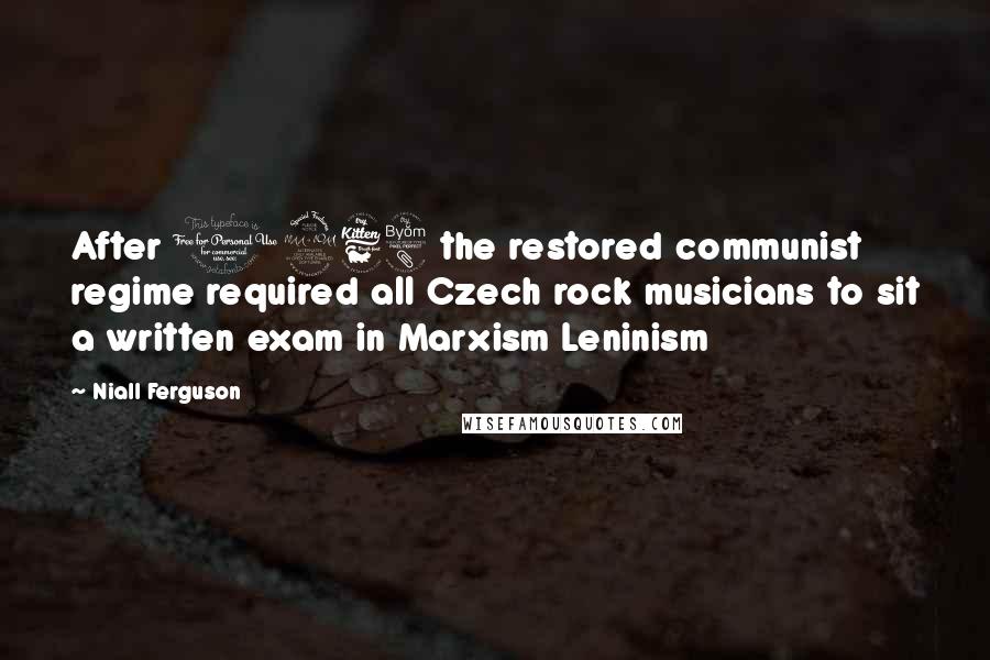 Niall Ferguson quotes: After 1968 the restored communist regime required all Czech rock musicians to sit a written exam in Marxism Leninism