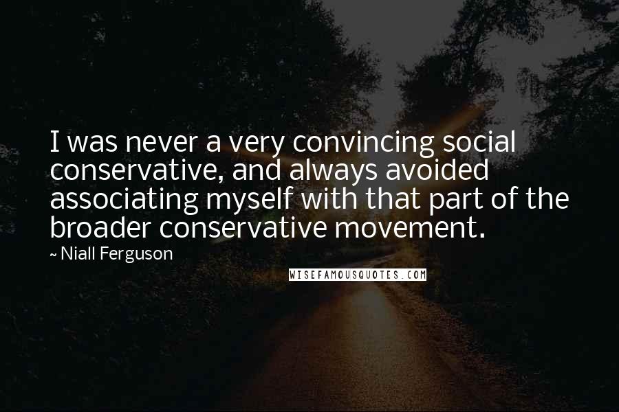 Niall Ferguson quotes: I was never a very convincing social conservative, and always avoided associating myself with that part of the broader conservative movement.