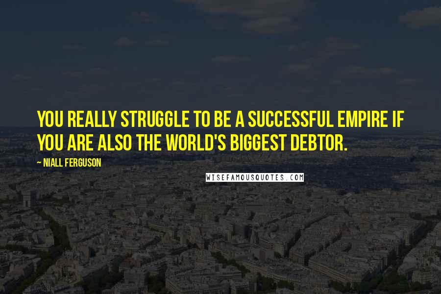 Niall Ferguson quotes: You really struggle to be a successful empire if you are also the world's biggest debtor.