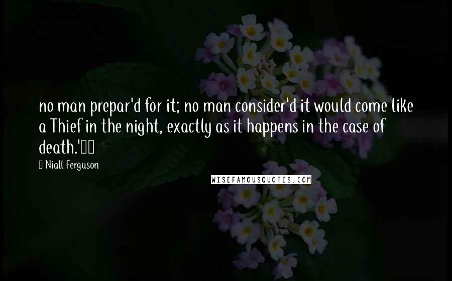 Niall Ferguson quotes: no man prepar'd for it; no man consider'd it would come like a Thief in the night, exactly as it happens in the case of death.'74