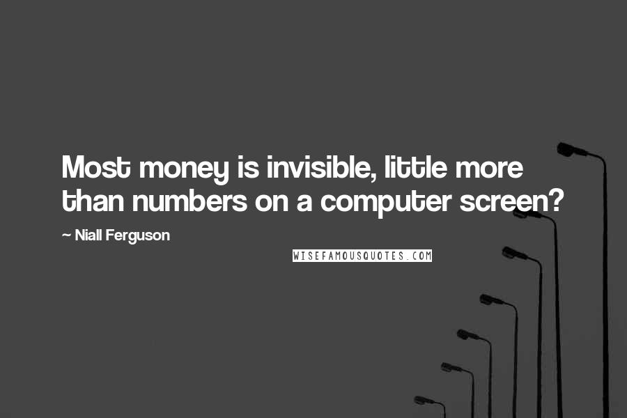 Niall Ferguson quotes: Most money is invisible, little more than numbers on a computer screen?