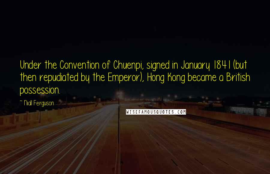 Niall Ferguson quotes: Under the Convention of Chuenpi, signed in January 1841 (but then repudiated by the Emperor), Hong Kong became a British possession.