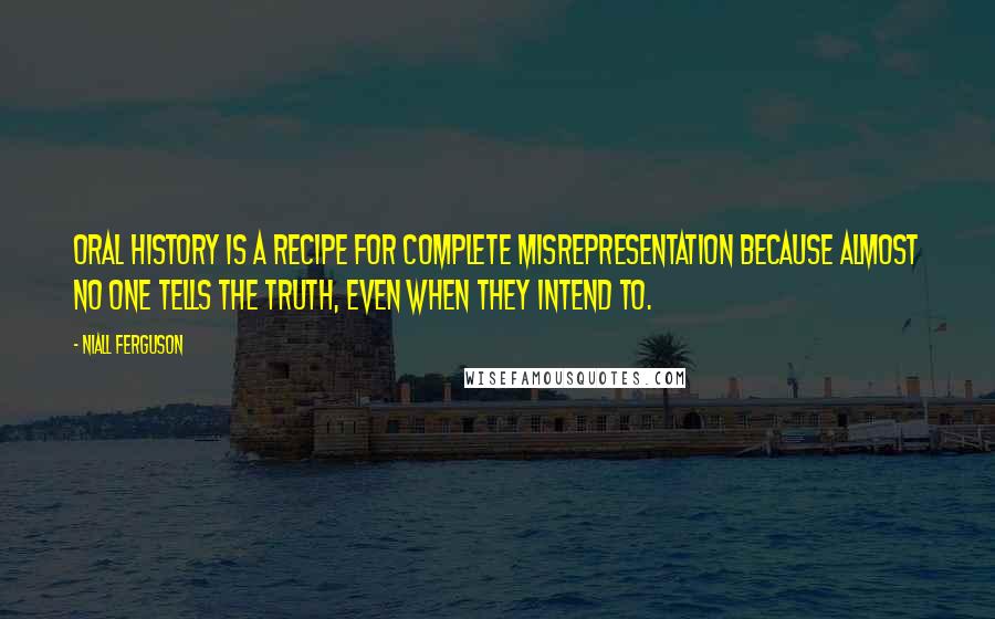 Niall Ferguson quotes: Oral history is a recipe for complete misrepresentation because almost no one tells the truth, even when they intend to.