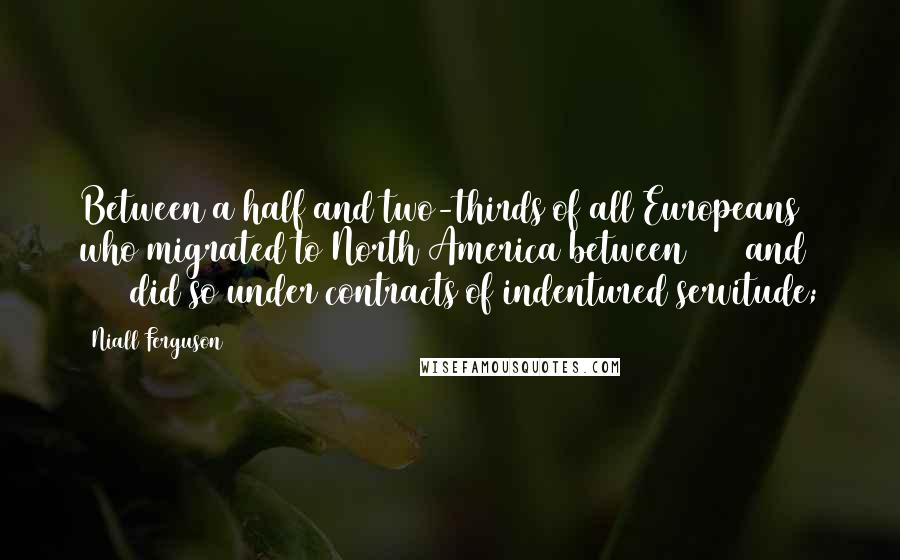 Niall Ferguson quotes: Between a half and two-thirds of all Europeans who migrated to North America between 1650 and 1780 did so under contracts of indentured servitude;