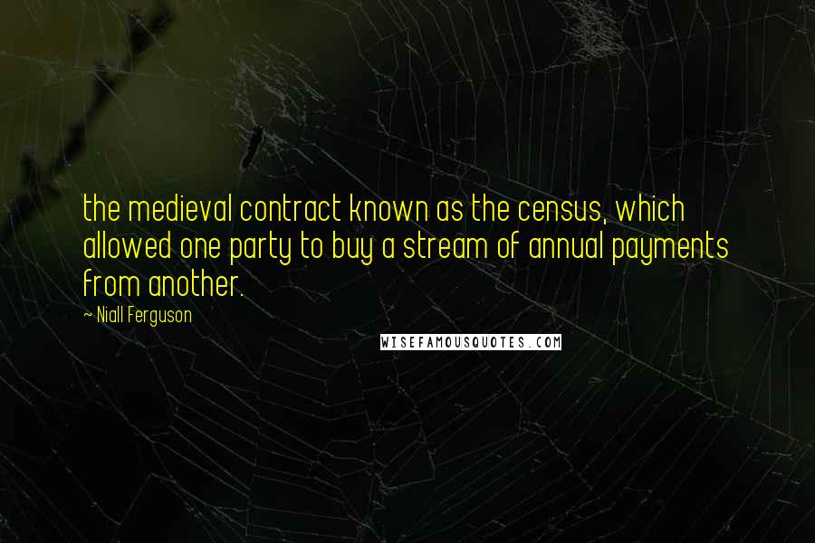 Niall Ferguson quotes: the medieval contract known as the census, which allowed one party to buy a stream of annual payments from another. Niall Ferguson quotes: the medieval contract known as the census, which allowed one party to buy a stream of annual payments from another.