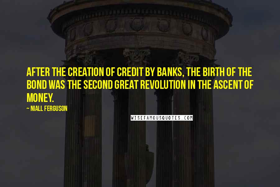 Niall Ferguson quotes: After the creation of credit by banks, the birth of the bond was the second great revolution in the ascent of money.