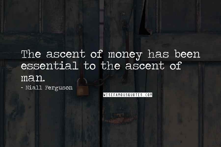 Niall Ferguson quotes: The ascent of money has been essential to the ascent of man.