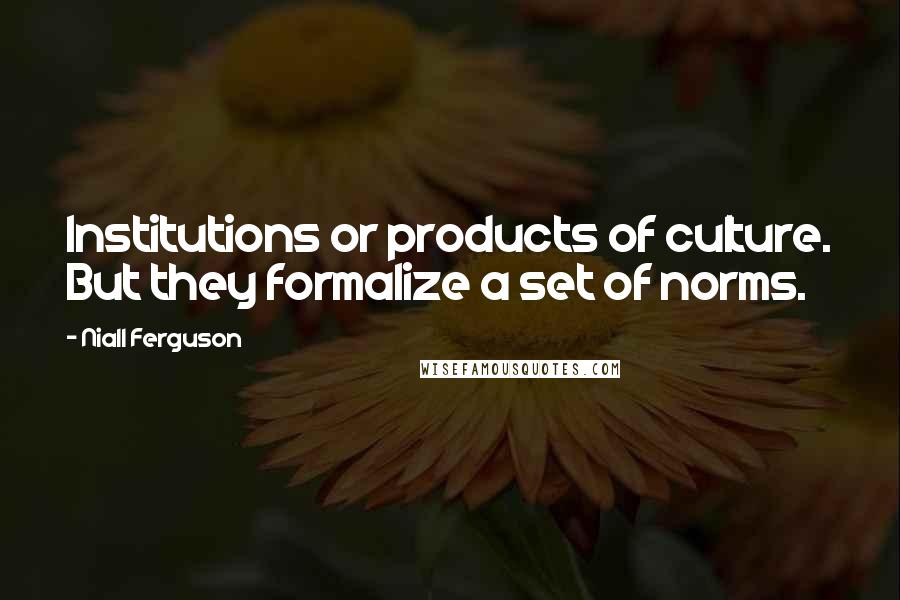 Niall Ferguson quotes: Institutions or products of culture. But they formalize a set of norms.