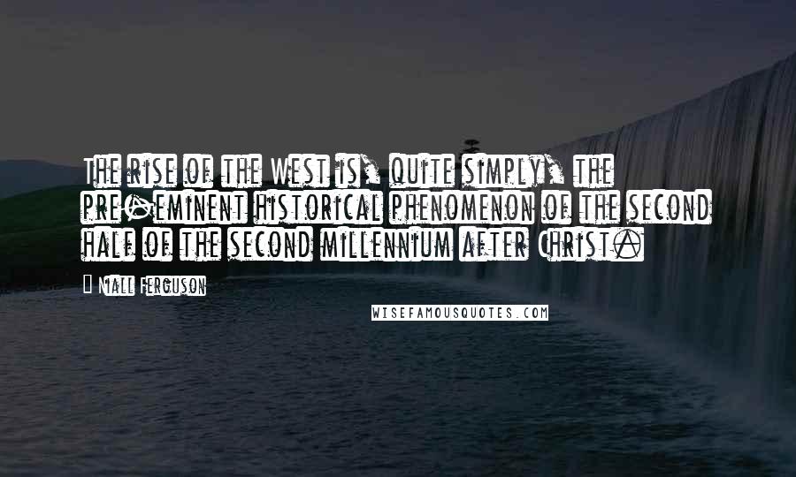 Niall Ferguson quotes: The rise of the West is, quite simply, the pre-eminent historical phenomenon of the second half of the second millennium after Christ.