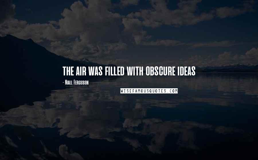 Niall Ferguson quotes: the air was filled with obscure ideas