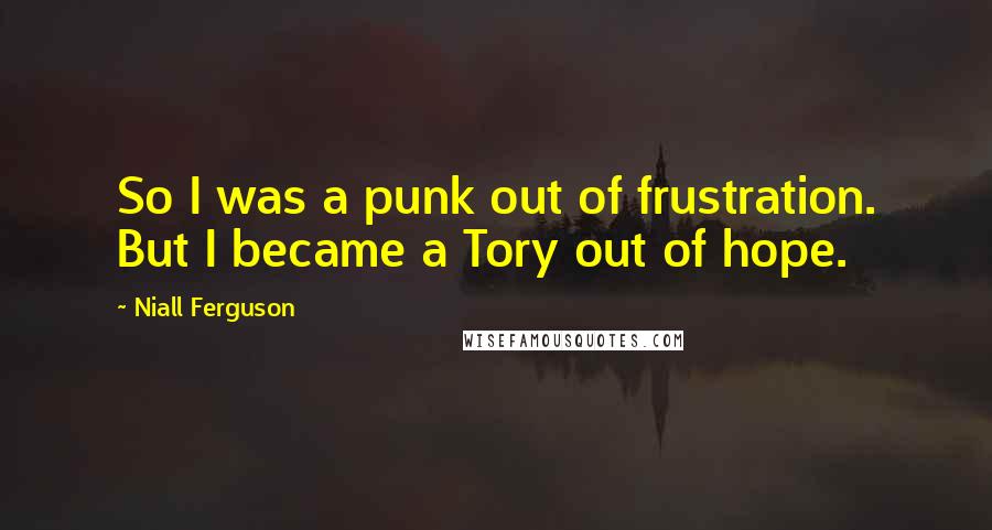 Niall Ferguson quotes: So I was a punk out of frustration. But I became a Tory out of hope.