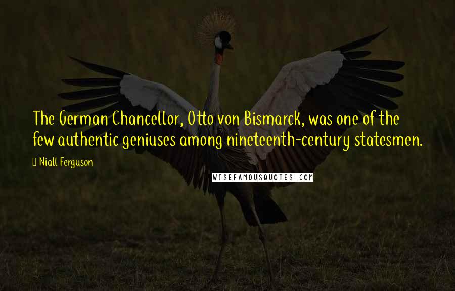 Niall Ferguson quotes: The German Chancellor, Otto von Bismarck, was one of the few authentic geniuses among nineteenth-century statesmen.