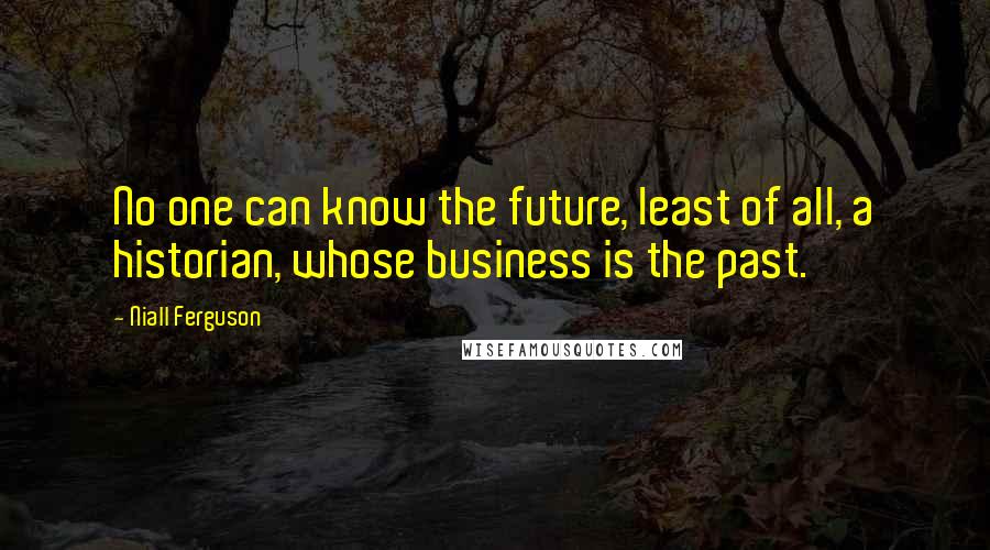 Niall Ferguson quotes: No one can know the future, least of all, a historian, whose business is the past.