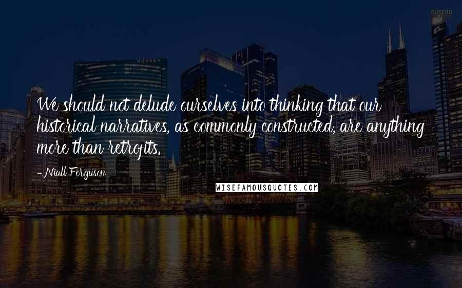 Niall Ferguson quotes: We should not delude ourselves into thinking that our historical narratives, as commonly constructed, are anything more than retrofits.