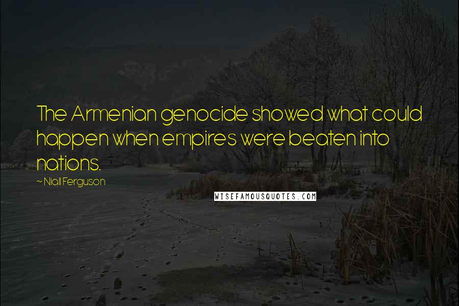 Niall Ferguson quotes: The Armenian genocide showed what could happen when empires were beaten into nations.