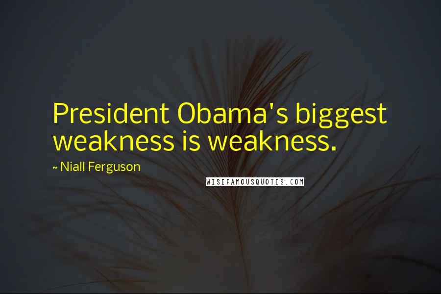 Niall Ferguson quotes: President Obama's biggest weakness is weakness.