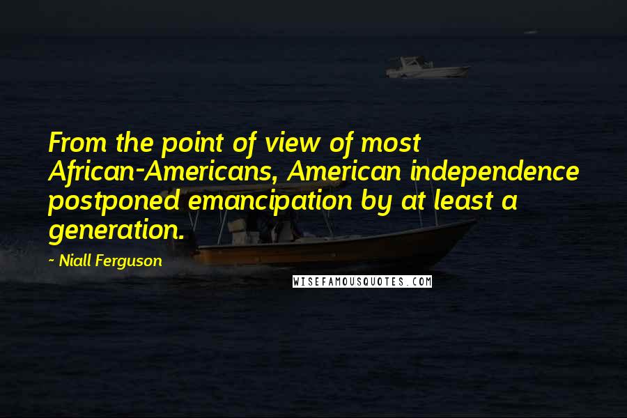 Niall Ferguson quotes: From the point of view of most African-Americans, American independence postponed emancipation by at least a generation.