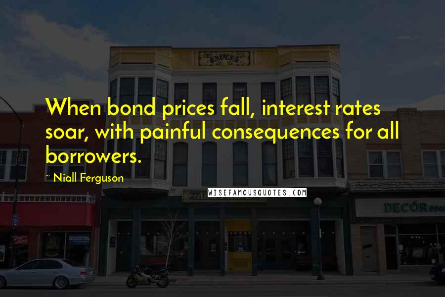 Niall Ferguson quotes: When bond prices fall, interest rates soar, with painful consequences for all borrowers.